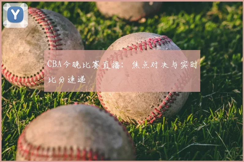 CBA今晚比赛直播:焦点对决与实时比分速递