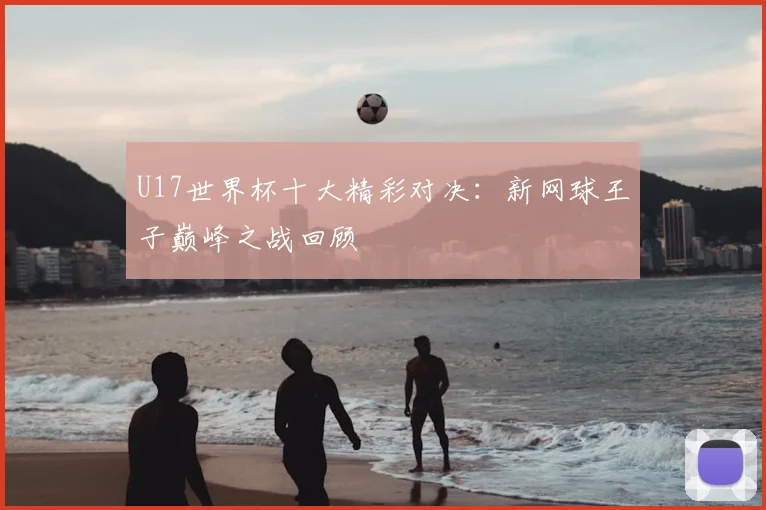 U17世界杯十大精彩对决:新网球王子巅峰之战回顾