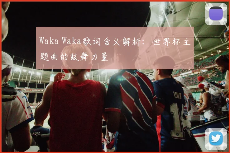 Waka Waka歌词含义解析:世界杯主题曲的鼓舞力量