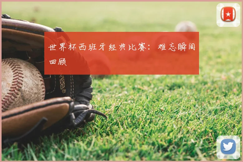 世界杯西班牙经典比赛:难忘瞬间回顾