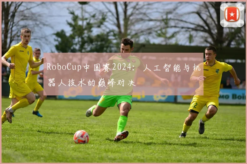 RoboCup中国赛2024：人工智能与机器人技术的巅峰对决