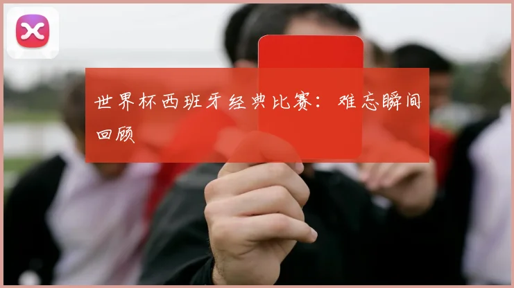 世界杯西班牙经典比赛：难忘瞬间回顾