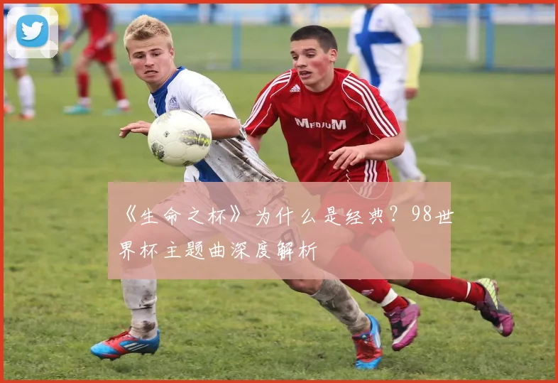 《生命之杯》为什么是经典?98世界杯主题曲深度解析