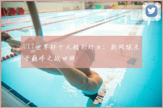 U17世界杯十大精彩对决：新网球王子巅峰之战回顾