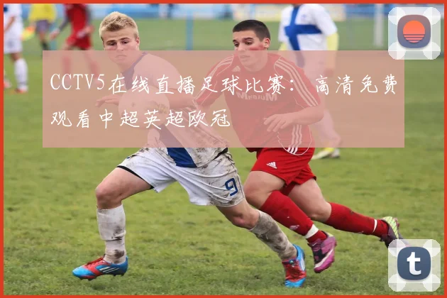 CCTV5在线直播足球比赛：高清免费观看中超英超欧冠