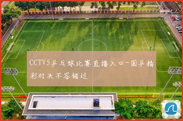 CCTV5乒乓球比赛直播入口-国乒精彩对决不容错过